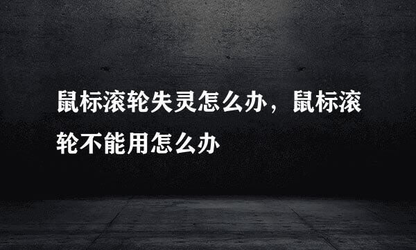 鼠标滚轮失灵怎么办，鼠标滚轮不能用怎么办