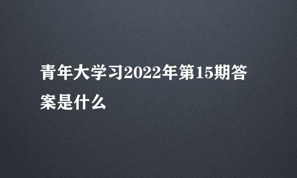 青年大学习2022年第15期答案是什么