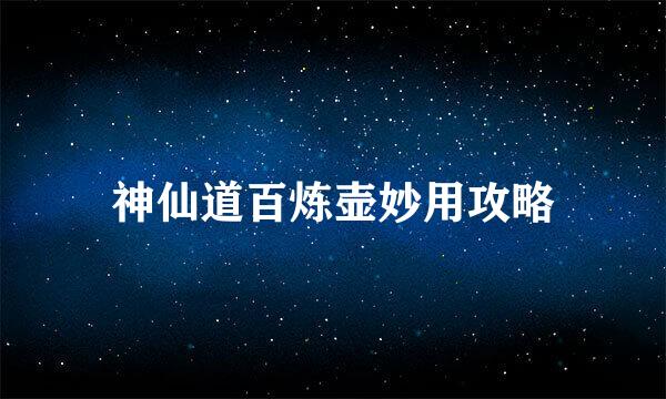 神仙道百炼壶妙用攻略