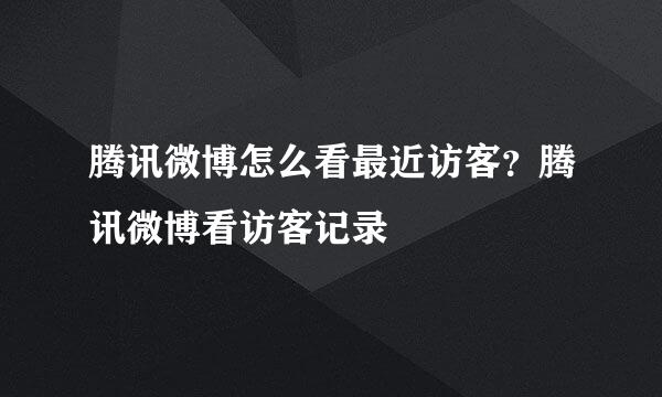 腾讯微博怎么看最近访客？腾讯微博看访客记录