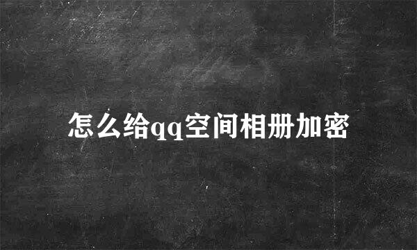 怎么给qq空间相册加密
