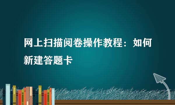 网上扫描阅卷操作教程：如何新建答题卡