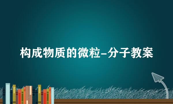 构成物质的微粒-分子教案
