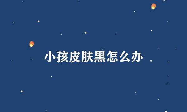 小孩皮肤黑怎么办