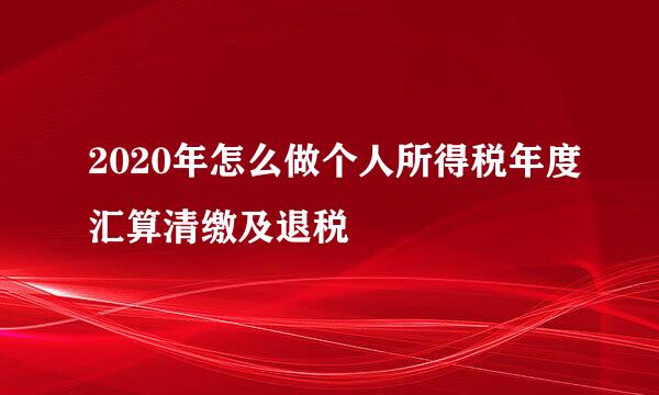 2020年怎么做个人所得税年度汇算清缴及退税