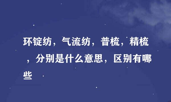 环锭纺，气流纺，普梳，精梳 ，分别是什么意思，区别有哪些