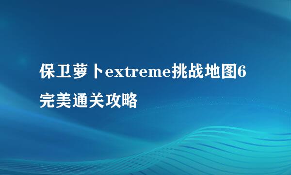 保卫萝卜extreme挑战地图6完美通关攻略