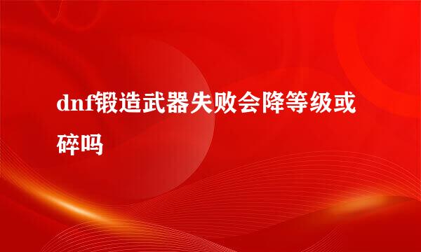 dnf锻造武器失败会降等级或碎吗 