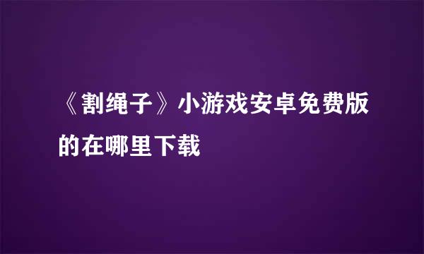 《割绳子》小游戏安卓免费版的在哪里下载