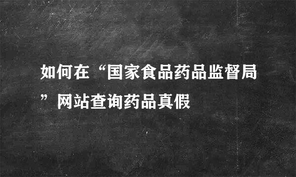 如何在“国家食品药品监督局”网站查询药品真假