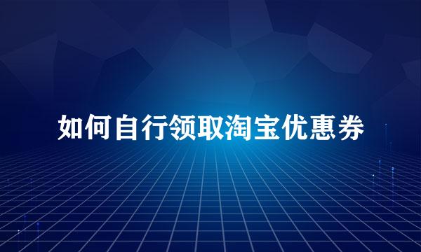 如何自行领取淘宝优惠券