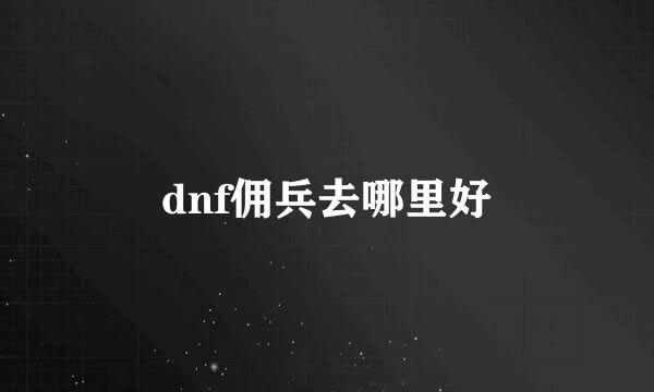 dnf佣兵去哪里好