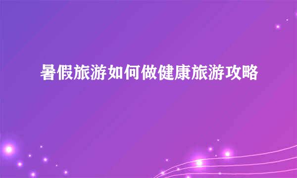 暑假旅游如何做健康旅游攻略