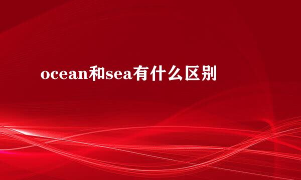 ocean和sea有什么区别