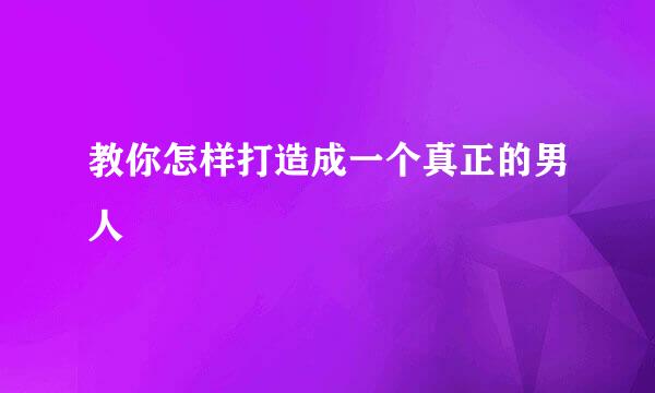 教你怎样打造成一个真正的男人