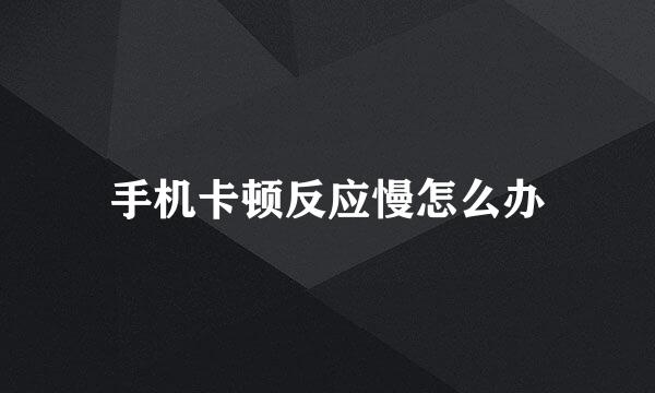 手机卡顿反应慢怎么办