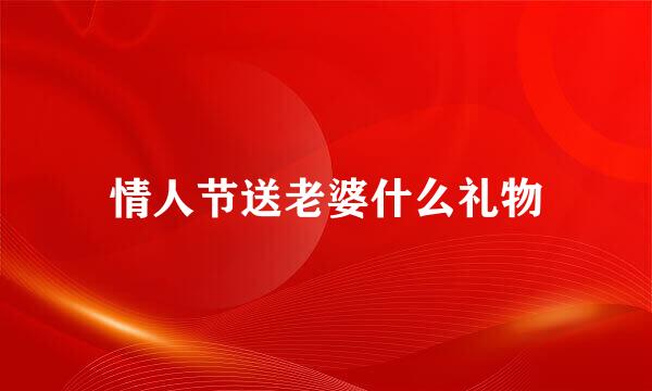 情人节送老婆什么礼物