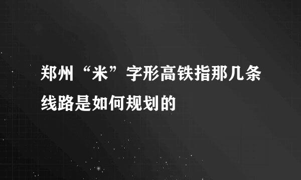 郑州“米”字形高铁指那几条线路是如何规划的