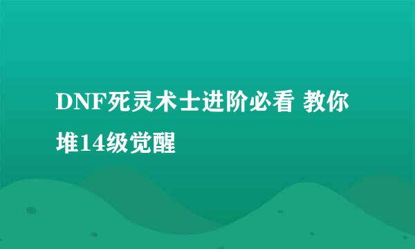 DNF死灵术士进阶必看 教你堆14级觉醒