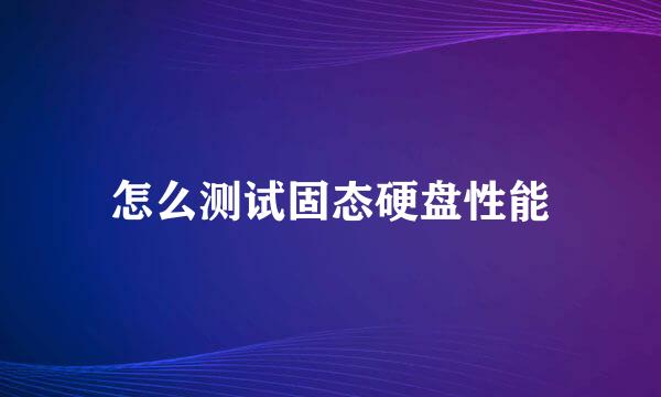怎么测试固态硬盘性能