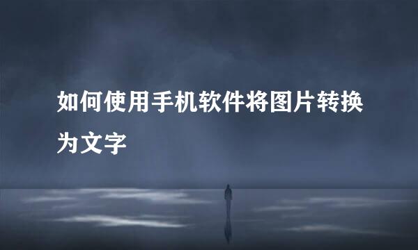 如何使用手机软件将图片转换为文字