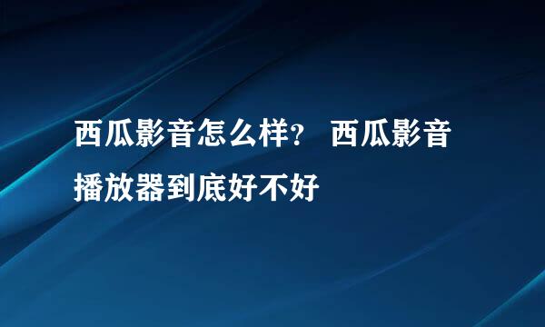 西瓜影音怎么样？ 西瓜影音播放器到底好不好