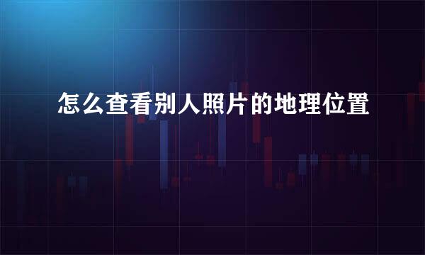 怎么查看别人照片的地理位置