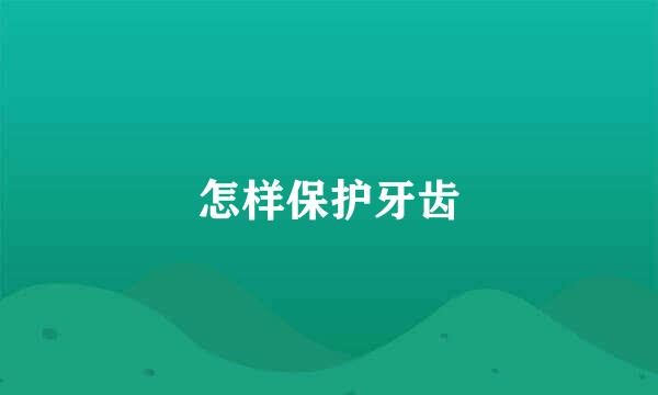 怎样保护牙齿