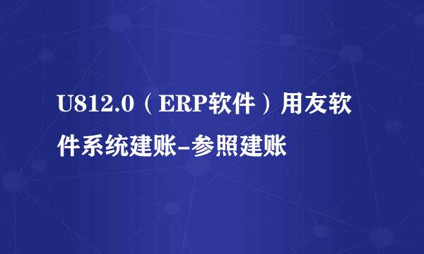 U812.0（ERP软件）用友软件系统建账-参照建账
