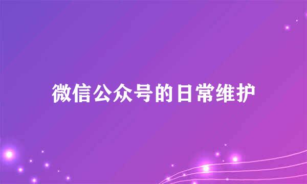 微信公众号的日常维护