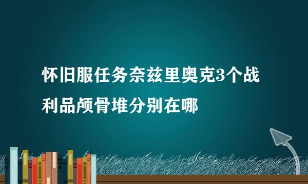 怀旧服任务奈兹里奥克3个战利品颅骨堆分别在哪