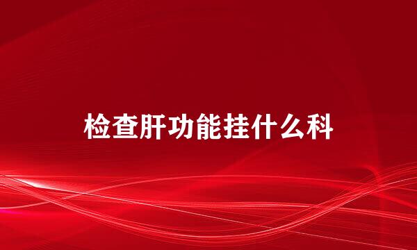 检查肝功能挂什么科
