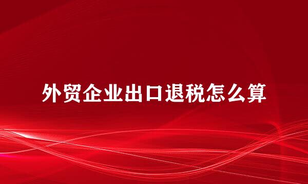 外贸企业出口退税怎么算