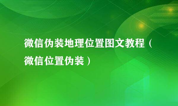 微信伪装地理位置图文教程（微信位置伪装）