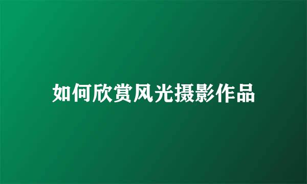 如何欣赏风光摄影作品