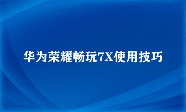 华为荣耀畅玩7X使用技巧