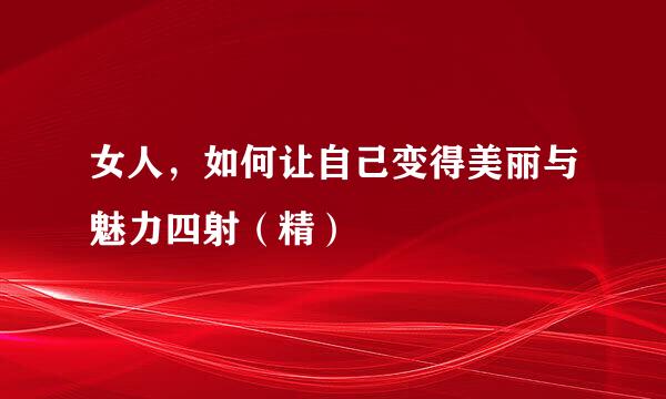 女人，如何让自己变得美丽与魅力四射（精）