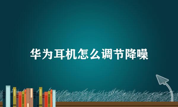华为耳机怎么调节降噪