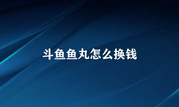斗鱼鱼丸怎么换钱