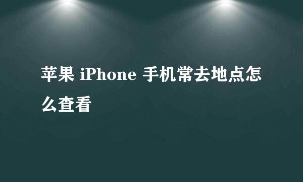 苹果 iPhone 手机常去地点怎么查看