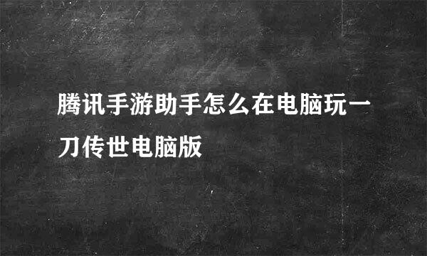 腾讯手游助手怎么在电脑玩一刀传世电脑版
