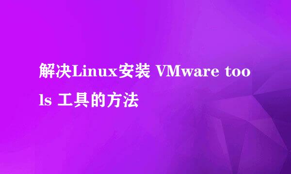 解决Linux安装 VMware tools 工具的方法