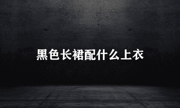 黑色长裙配什么上衣