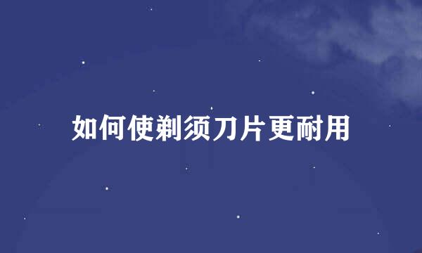 如何使剃须刀片更耐用