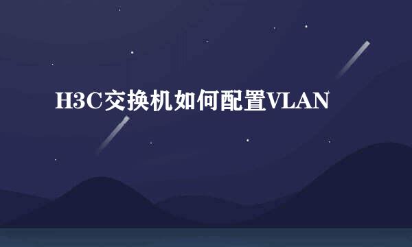 H3C交换机如何配置VLAN
