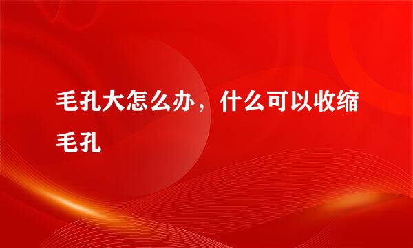 毛孔大怎么办，什么可以收缩毛孔