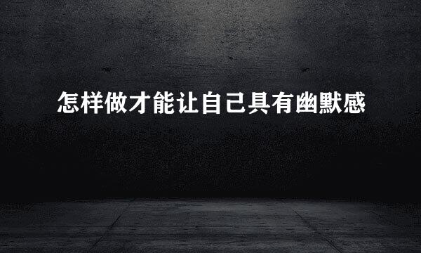 怎样做才能让自己具有幽默感