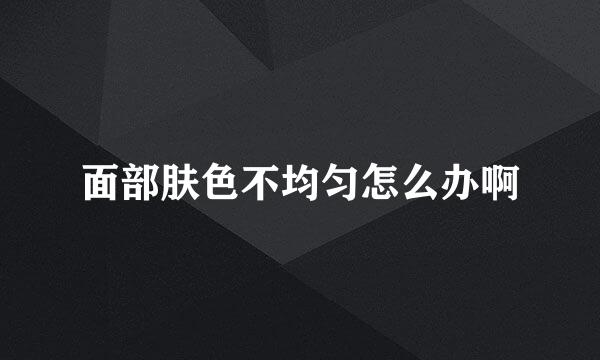 面部肤色不均匀怎么办啊