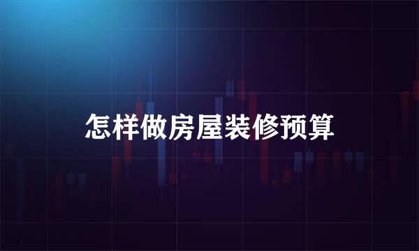 怎样做房屋装修预算