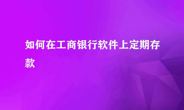 如何在工商银行软件上定期存款